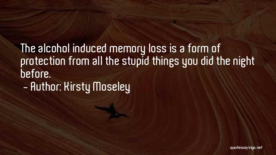 Kirsty Moseley Quotes: The Alcohol Induced Memory Loss Is A Form Of Protection From All The Stupid Things You Did The Night Before.