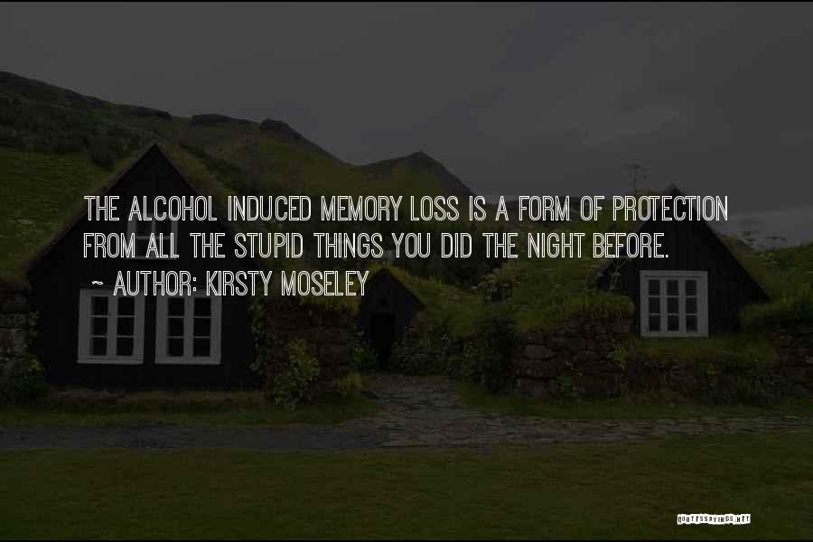 Kirsty Moseley Quotes: The Alcohol Induced Memory Loss Is A Form Of Protection From All The Stupid Things You Did The Night Before.