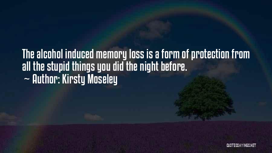 Kirsty Moseley Quotes: The Alcohol Induced Memory Loss Is A Form Of Protection From All The Stupid Things You Did The Night Before.