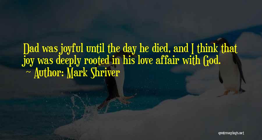 Mark Shriver Quotes: Dad Was Joyful Until The Day He Died, And I Think That Joy Was Deeply Rooted In His Love Affair