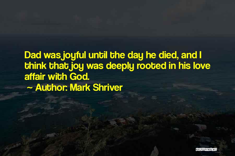 Mark Shriver Quotes: Dad Was Joyful Until The Day He Died, And I Think That Joy Was Deeply Rooted In His Love Affair
