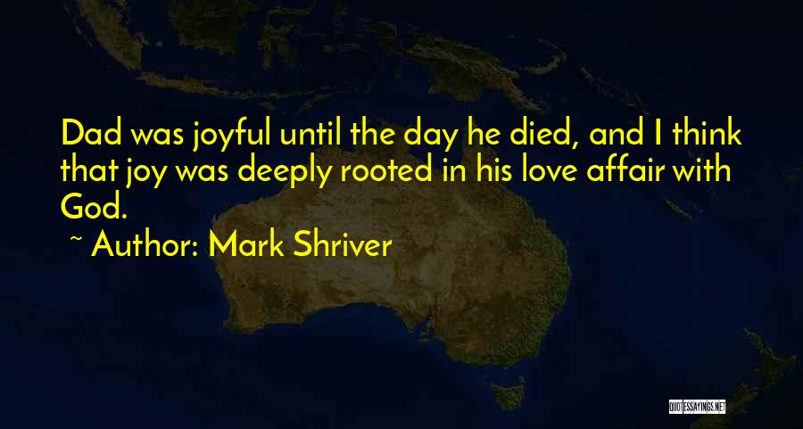 Mark Shriver Quotes: Dad Was Joyful Until The Day He Died, And I Think That Joy Was Deeply Rooted In His Love Affair