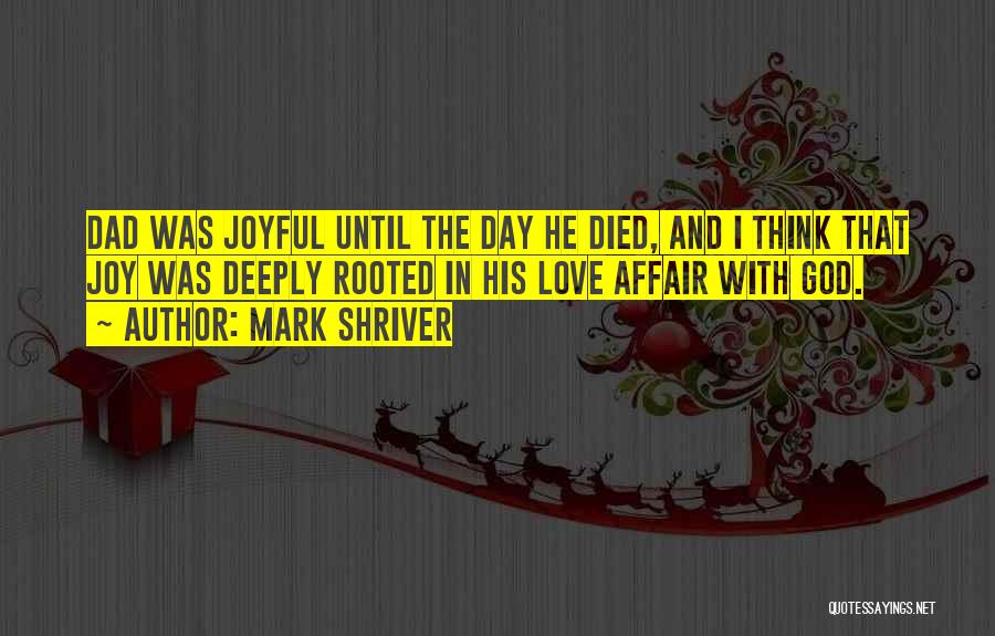 Mark Shriver Quotes: Dad Was Joyful Until The Day He Died, And I Think That Joy Was Deeply Rooted In His Love Affair