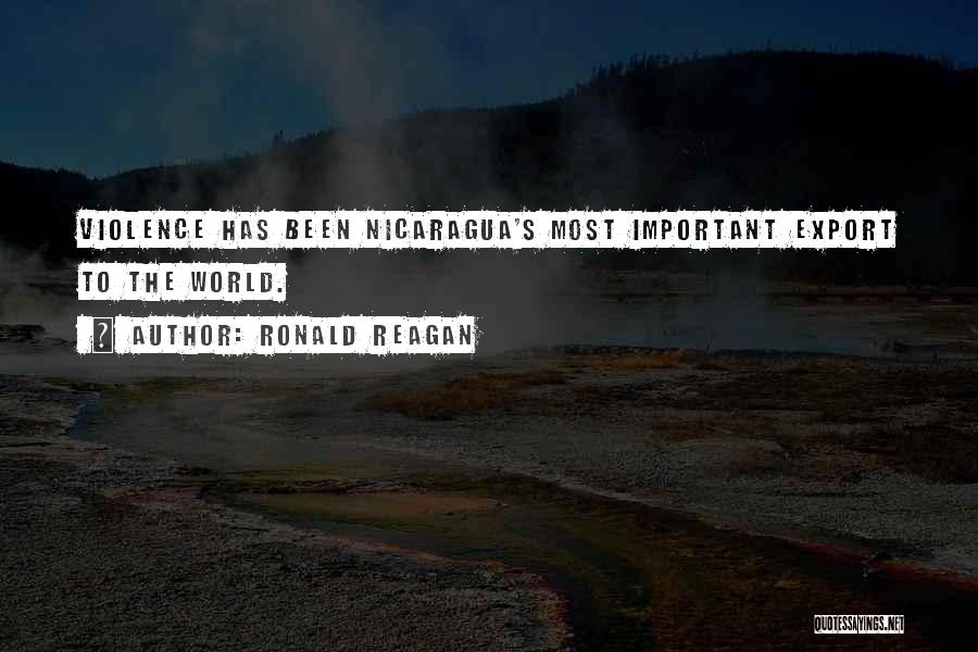 Ronald Reagan Quotes: Violence Has Been Nicaragua's Most Important Export To The World.