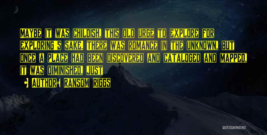 Ransom Riggs Quotes: Maybe It Was Childish, This Old Urge To Explore For Exploring's Sake. There Was Romance In The Unknown, But Once