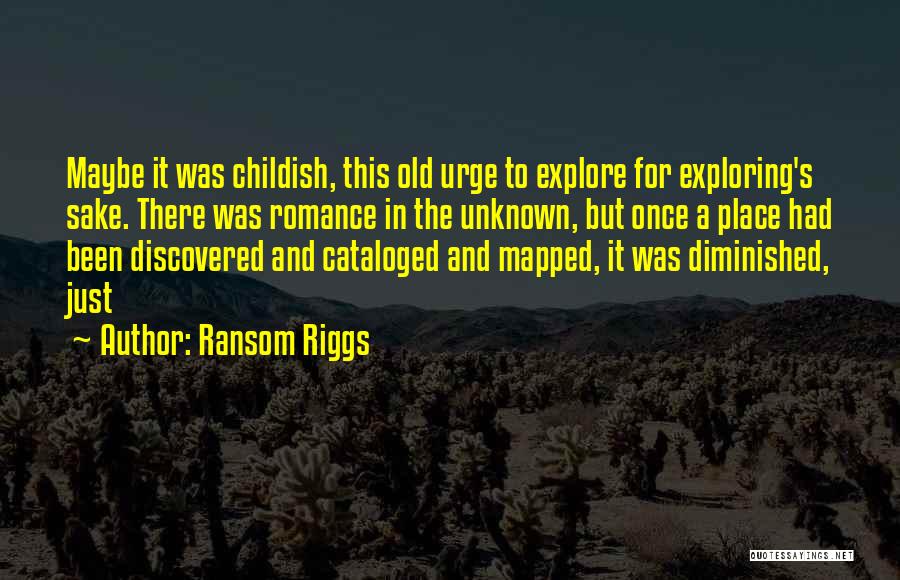 Ransom Riggs Quotes: Maybe It Was Childish, This Old Urge To Explore For Exploring's Sake. There Was Romance In The Unknown, But Once