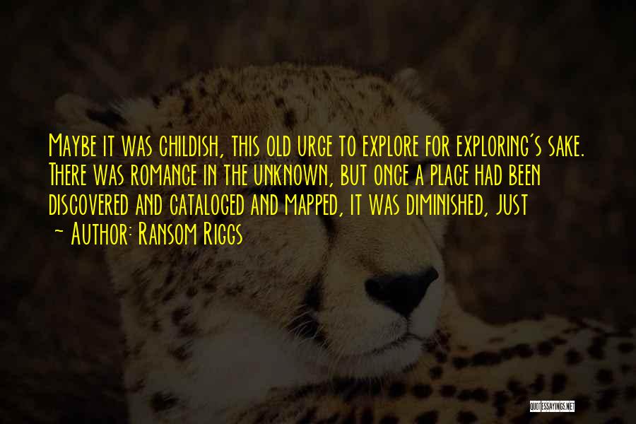 Ransom Riggs Quotes: Maybe It Was Childish, This Old Urge To Explore For Exploring's Sake. There Was Romance In The Unknown, But Once