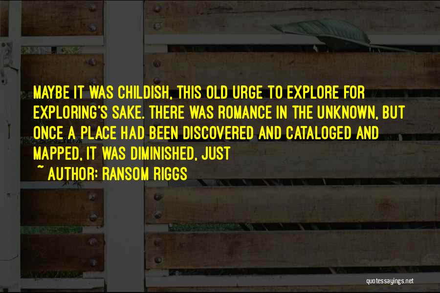 Ransom Riggs Quotes: Maybe It Was Childish, This Old Urge To Explore For Exploring's Sake. There Was Romance In The Unknown, But Once