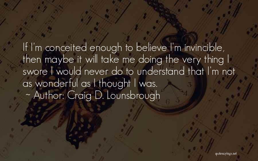 Craig D. Lounsbrough Quotes: If I'm Conceited Enough To Believe I'm Invincible, Then Maybe It Will Take Me Doing The Very Thing I Swore