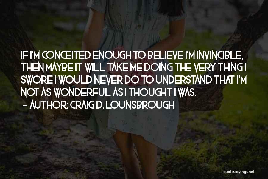 Craig D. Lounsbrough Quotes: If I'm Conceited Enough To Believe I'm Invincible, Then Maybe It Will Take Me Doing The Very Thing I Swore