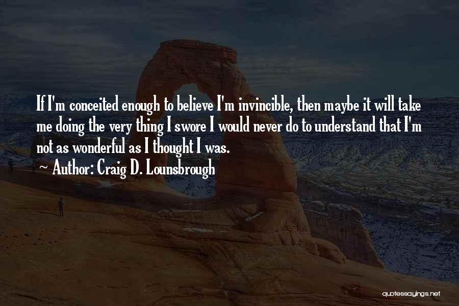 Craig D. Lounsbrough Quotes: If I'm Conceited Enough To Believe I'm Invincible, Then Maybe It Will Take Me Doing The Very Thing I Swore