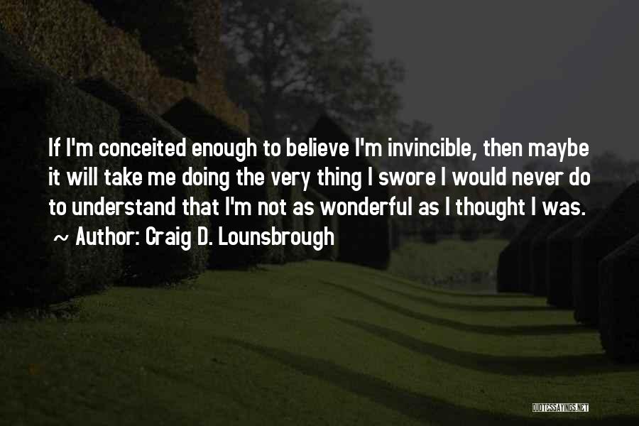 Craig D. Lounsbrough Quotes: If I'm Conceited Enough To Believe I'm Invincible, Then Maybe It Will Take Me Doing The Very Thing I Swore