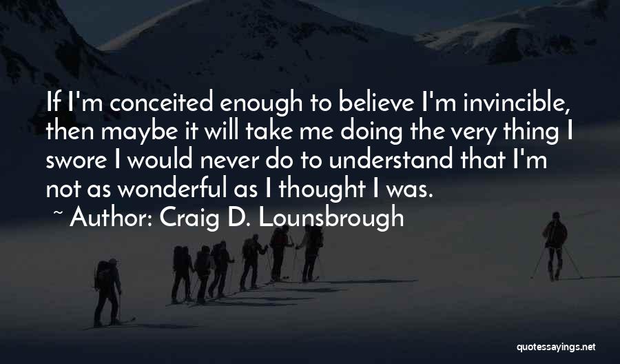 Craig D. Lounsbrough Quotes: If I'm Conceited Enough To Believe I'm Invincible, Then Maybe It Will Take Me Doing The Very Thing I Swore