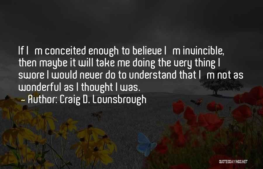 Craig D. Lounsbrough Quotes: If I'm Conceited Enough To Believe I'm Invincible, Then Maybe It Will Take Me Doing The Very Thing I Swore