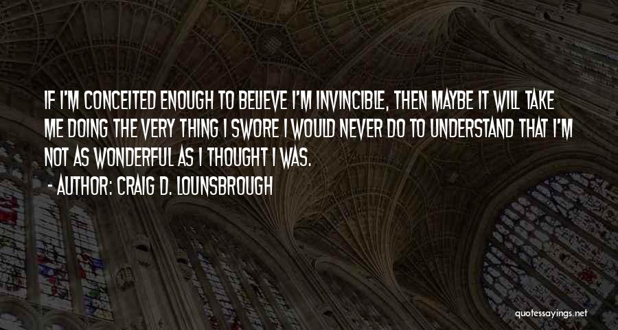 Craig D. Lounsbrough Quotes: If I'm Conceited Enough To Believe I'm Invincible, Then Maybe It Will Take Me Doing The Very Thing I Swore