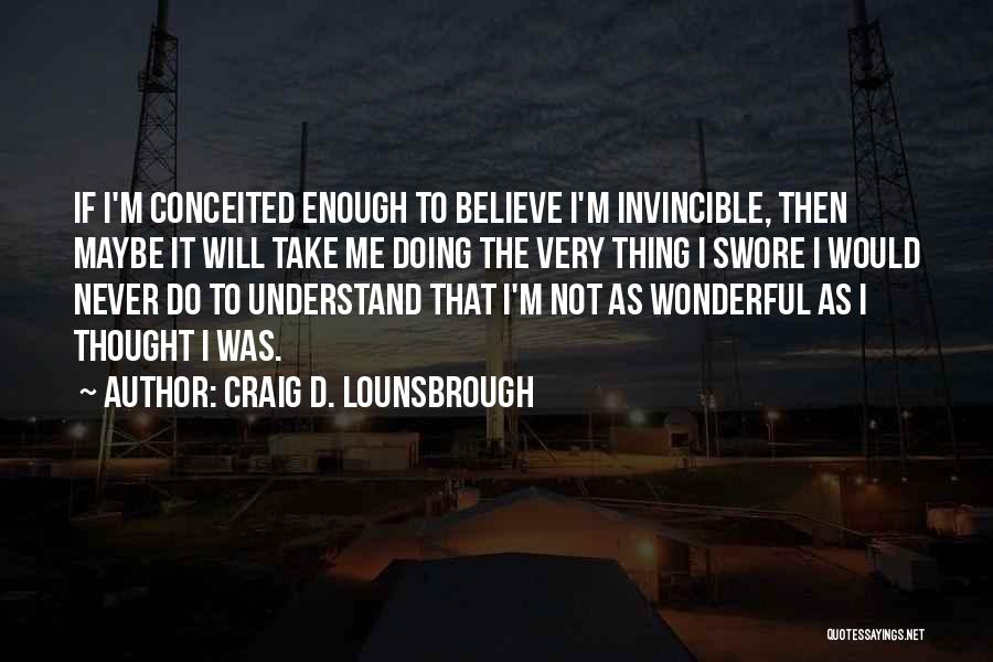 Craig D. Lounsbrough Quotes: If I'm Conceited Enough To Believe I'm Invincible, Then Maybe It Will Take Me Doing The Very Thing I Swore