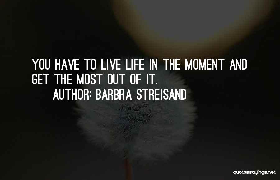 Barbra Streisand Quotes: You Have To Live Life In The Moment And Get The Most Out Of It.