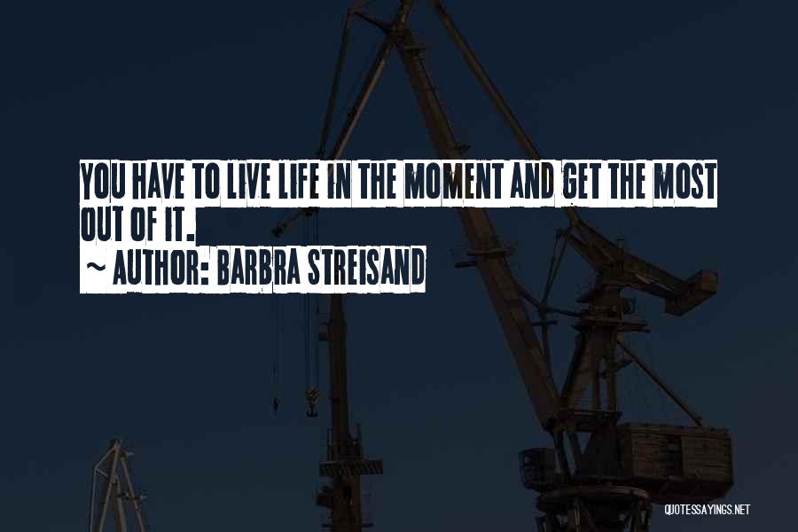 Barbra Streisand Quotes: You Have To Live Life In The Moment And Get The Most Out Of It.