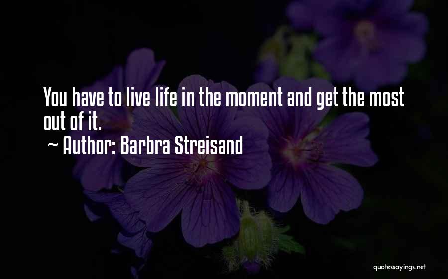 Barbra Streisand Quotes: You Have To Live Life In The Moment And Get The Most Out Of It.