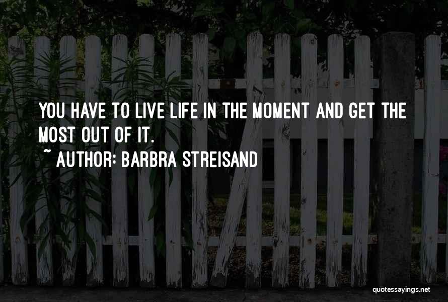 Barbra Streisand Quotes: You Have To Live Life In The Moment And Get The Most Out Of It.