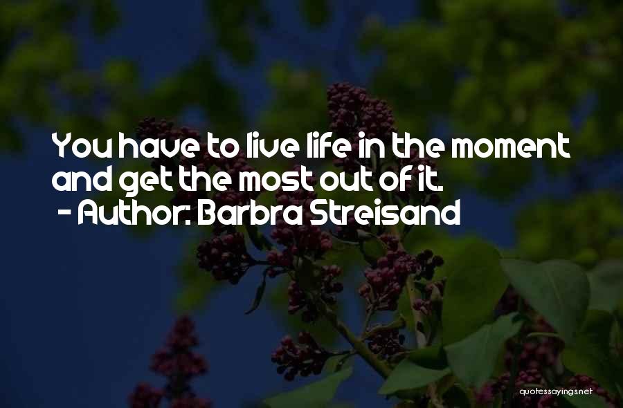 Barbra Streisand Quotes: You Have To Live Life In The Moment And Get The Most Out Of It.