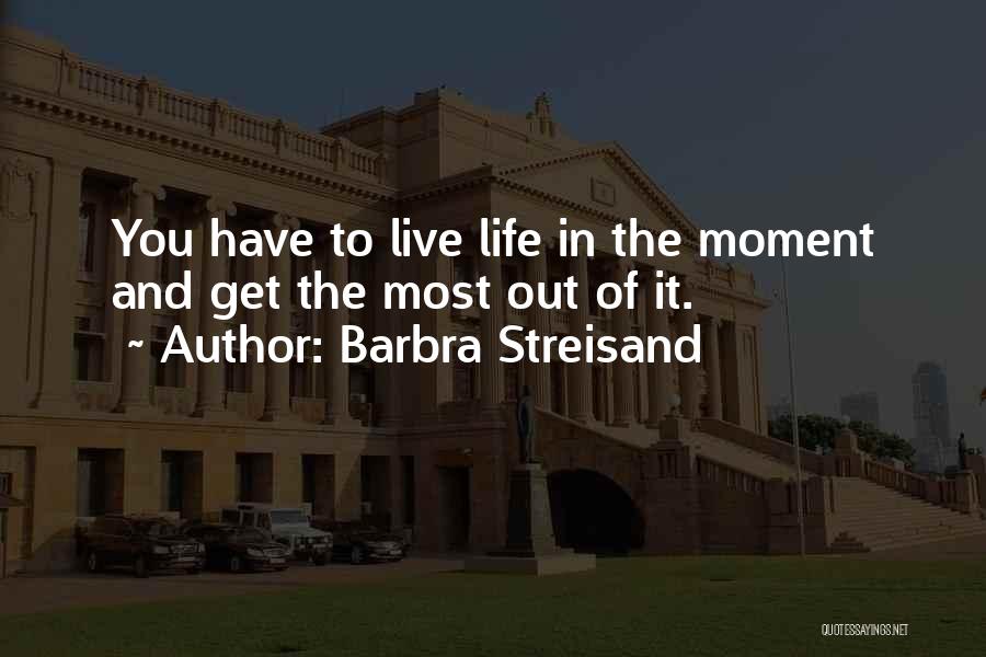 Barbra Streisand Quotes: You Have To Live Life In The Moment And Get The Most Out Of It.