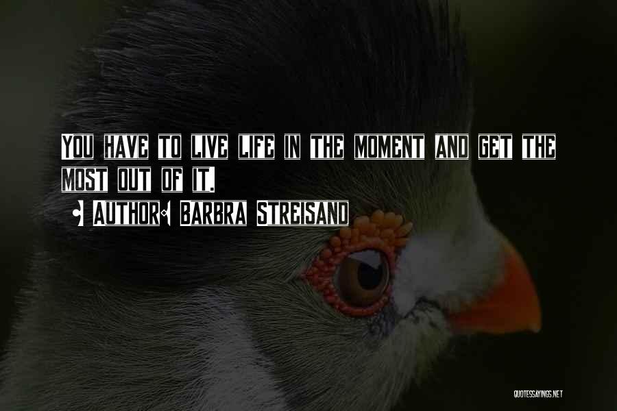 Barbra Streisand Quotes: You Have To Live Life In The Moment And Get The Most Out Of It.