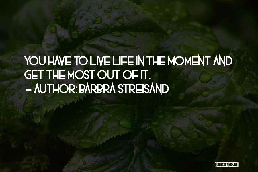 Barbra Streisand Quotes: You Have To Live Life In The Moment And Get The Most Out Of It.