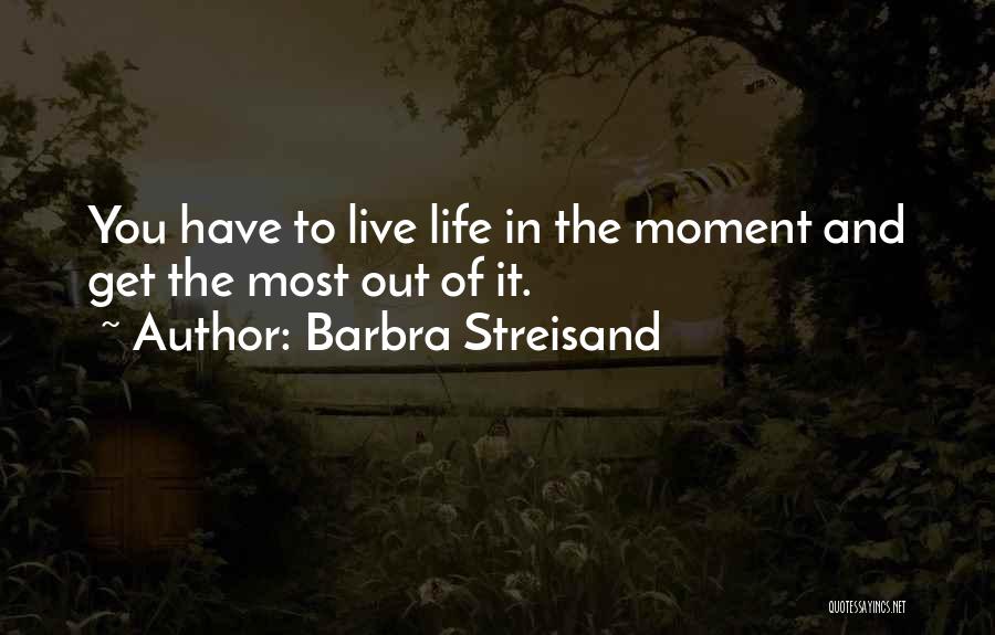 Barbra Streisand Quotes: You Have To Live Life In The Moment And Get The Most Out Of It.