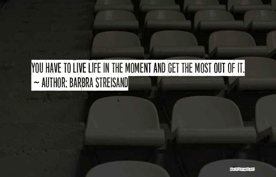 Barbra Streisand Quotes: You Have To Live Life In The Moment And Get The Most Out Of It.