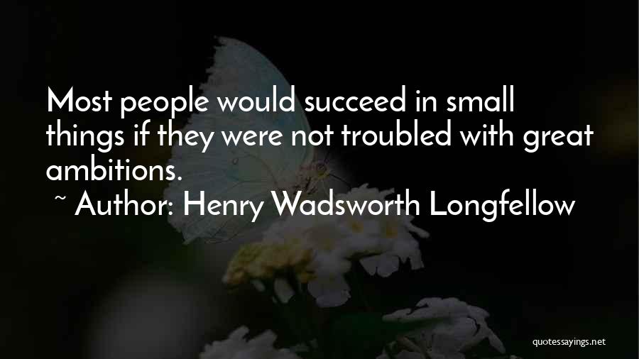 Henry Wadsworth Longfellow Quotes: Most People Would Succeed In Small Things If They Were Not Troubled With Great Ambitions.