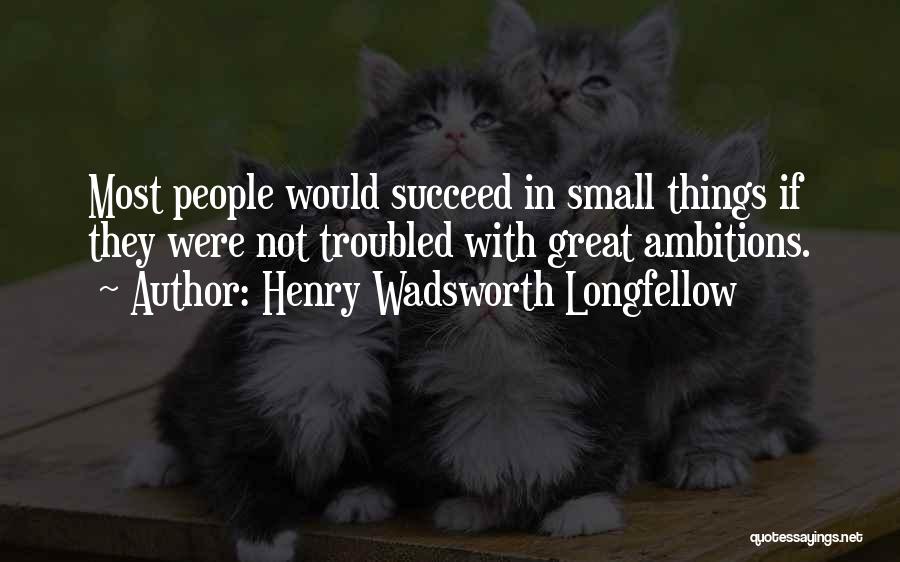 Henry Wadsworth Longfellow Quotes: Most People Would Succeed In Small Things If They Were Not Troubled With Great Ambitions.
