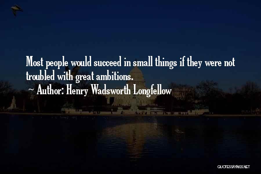 Henry Wadsworth Longfellow Quotes: Most People Would Succeed In Small Things If They Were Not Troubled With Great Ambitions.