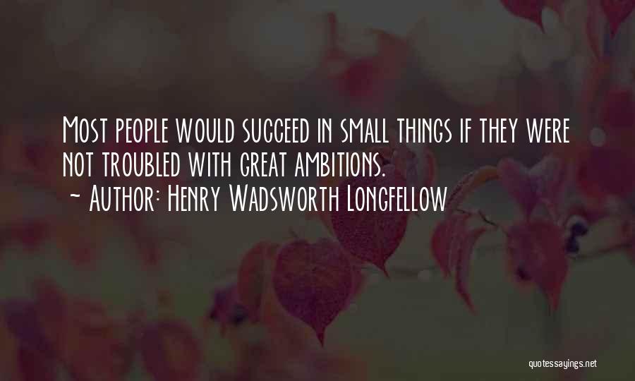 Henry Wadsworth Longfellow Quotes: Most People Would Succeed In Small Things If They Were Not Troubled With Great Ambitions.