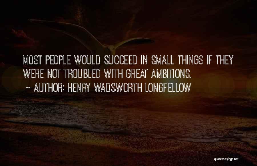 Henry Wadsworth Longfellow Quotes: Most People Would Succeed In Small Things If They Were Not Troubled With Great Ambitions.