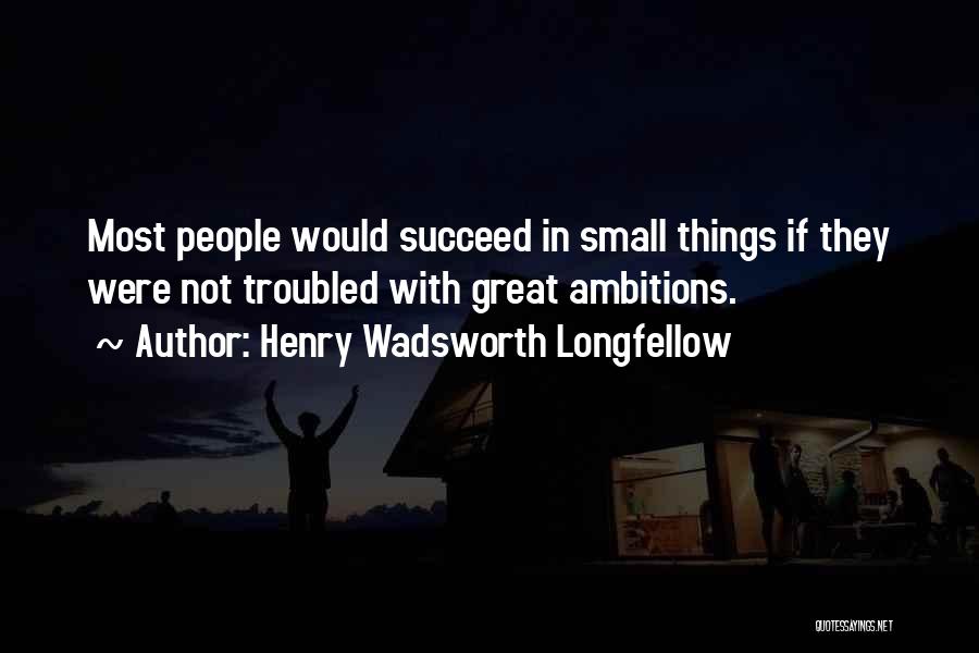 Henry Wadsworth Longfellow Quotes: Most People Would Succeed In Small Things If They Were Not Troubled With Great Ambitions.