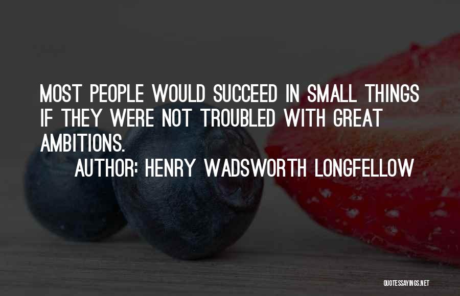 Henry Wadsworth Longfellow Quotes: Most People Would Succeed In Small Things If They Were Not Troubled With Great Ambitions.