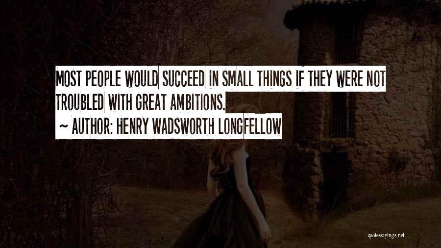 Henry Wadsworth Longfellow Quotes: Most People Would Succeed In Small Things If They Were Not Troubled With Great Ambitions.