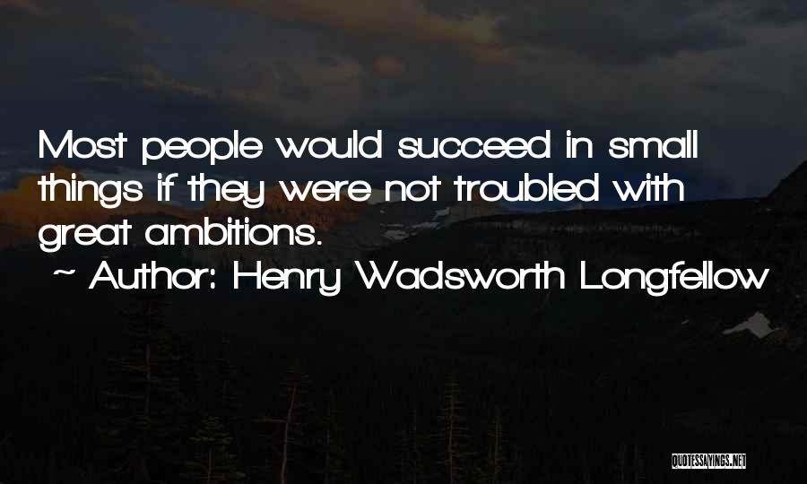 Henry Wadsworth Longfellow Quotes: Most People Would Succeed In Small Things If They Were Not Troubled With Great Ambitions.