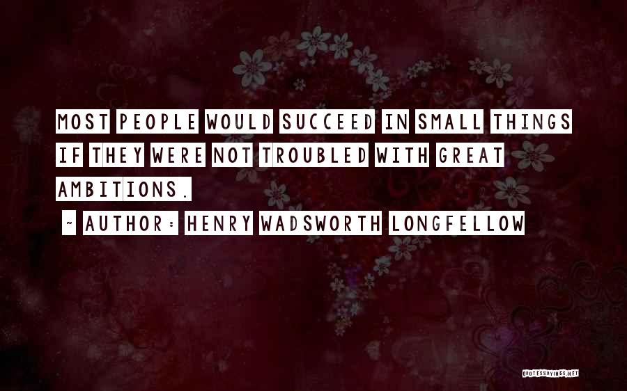 Henry Wadsworth Longfellow Quotes: Most People Would Succeed In Small Things If They Were Not Troubled With Great Ambitions.