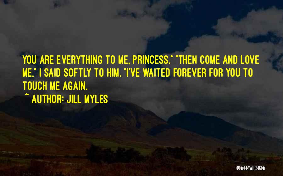 Jill Myles Quotes: You Are Everything To Me, Princess. Then Come And Love Me, I Said Softly To Him. I've Waited Forever For