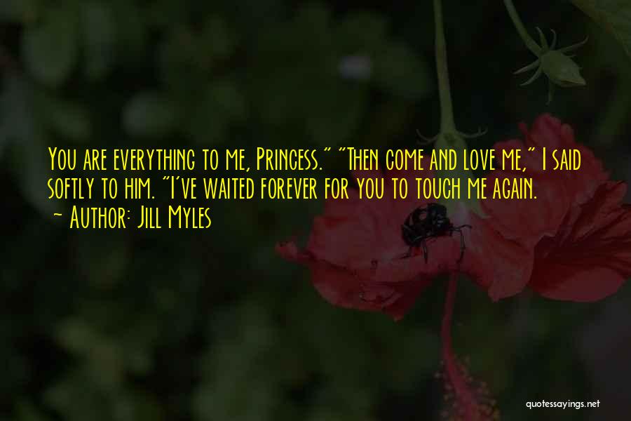 Jill Myles Quotes: You Are Everything To Me, Princess. Then Come And Love Me, I Said Softly To Him. I've Waited Forever For