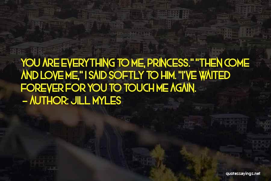 Jill Myles Quotes: You Are Everything To Me, Princess. Then Come And Love Me, I Said Softly To Him. I've Waited Forever For