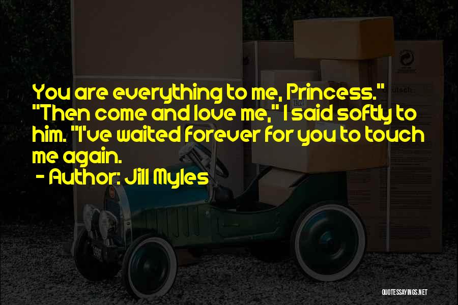 Jill Myles Quotes: You Are Everything To Me, Princess. Then Come And Love Me, I Said Softly To Him. I've Waited Forever For