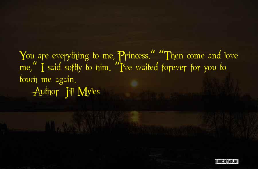 Jill Myles Quotes: You Are Everything To Me, Princess. Then Come And Love Me, I Said Softly To Him. I've Waited Forever For