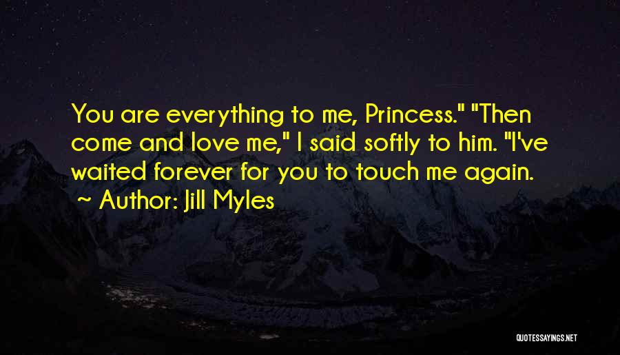 Jill Myles Quotes: You Are Everything To Me, Princess. Then Come And Love Me, I Said Softly To Him. I've Waited Forever For