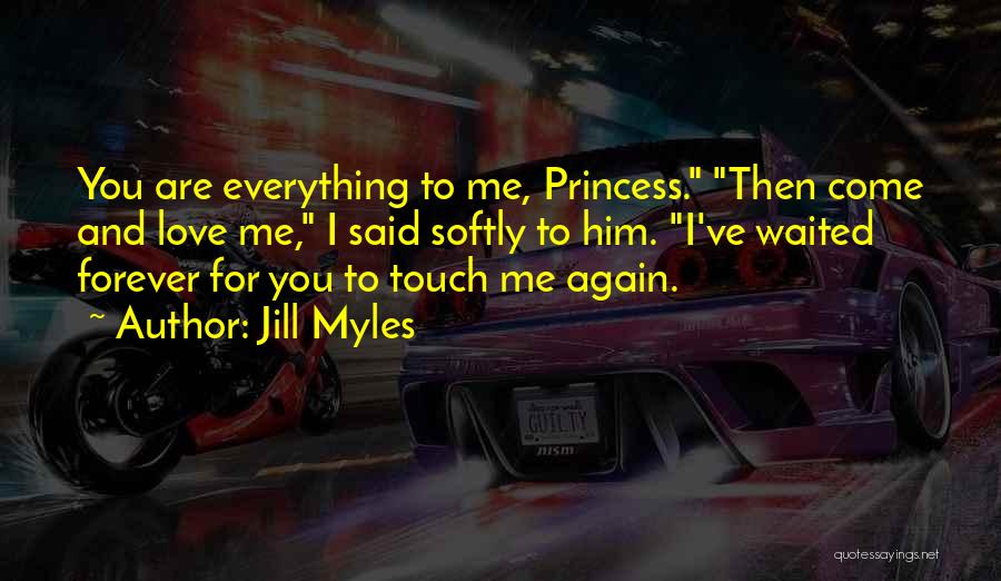 Jill Myles Quotes: You Are Everything To Me, Princess. Then Come And Love Me, I Said Softly To Him. I've Waited Forever For