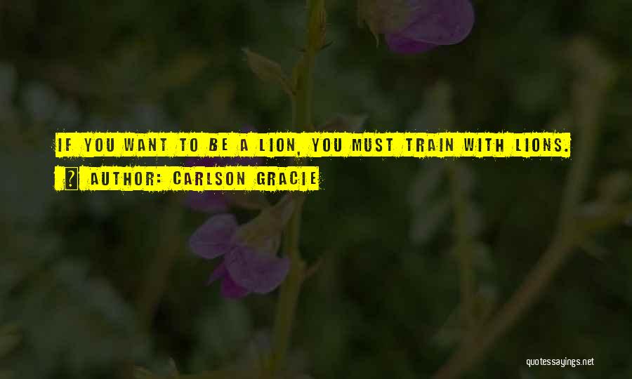 Carlson Gracie Quotes: If You Want To Be A Lion, You Must Train With Lions.