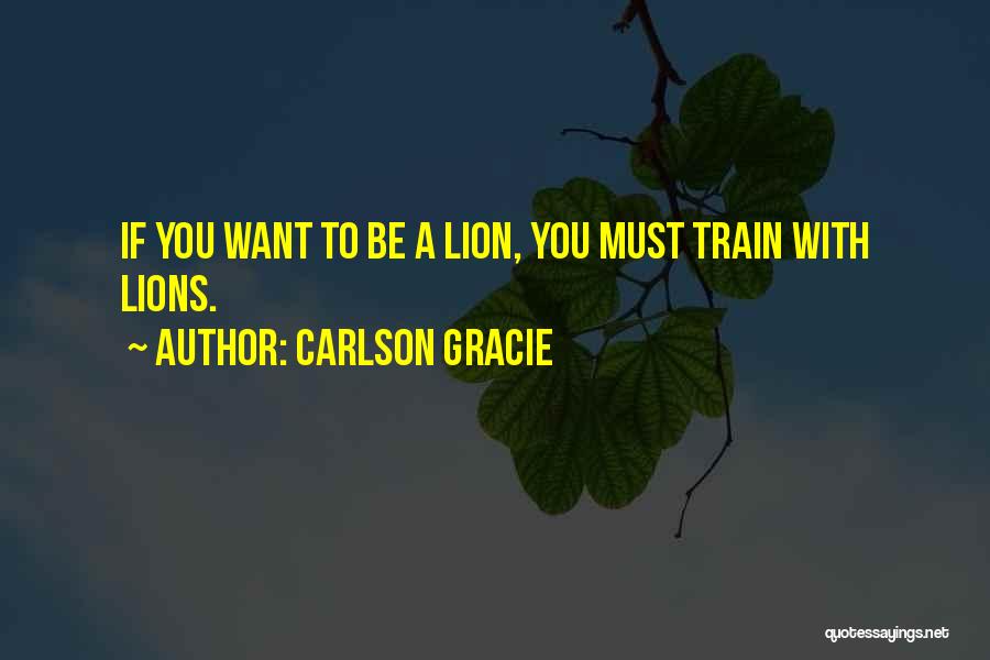 Carlson Gracie Quotes: If You Want To Be A Lion, You Must Train With Lions.