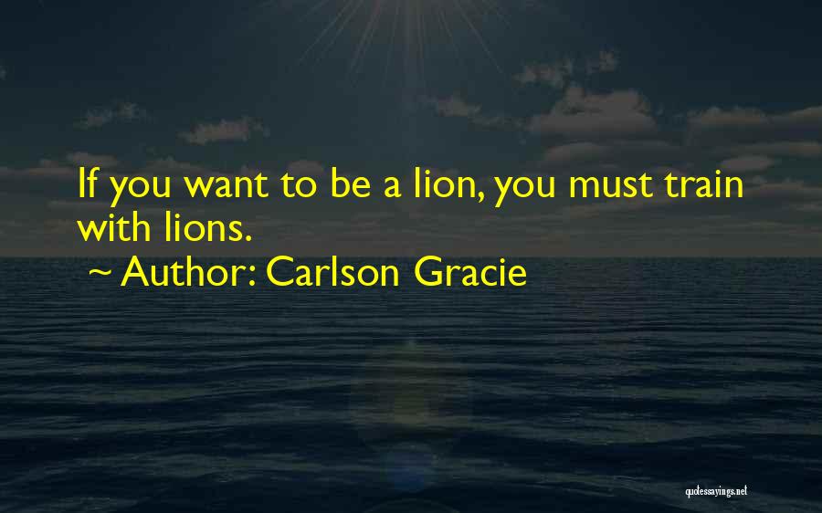 Carlson Gracie Quotes: If You Want To Be A Lion, You Must Train With Lions.